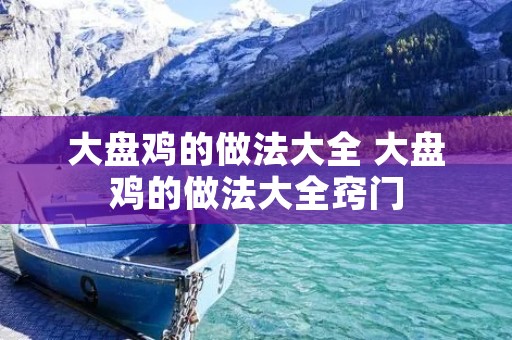 大盘鸡的做法大全 大盘鸡的做法大全窍门