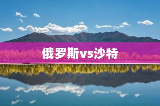 俄罗斯vs沙特：世界杯揭幕战的激烈对决