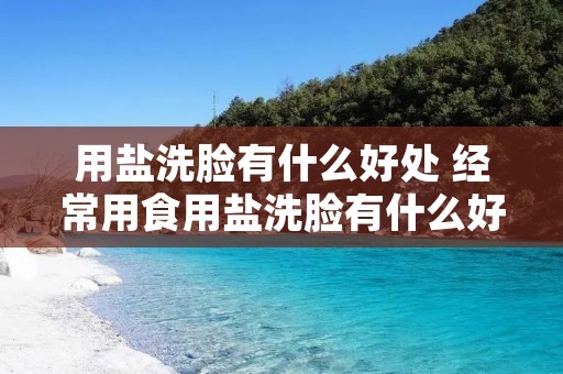 用盐洗脸有什么好处 经常用食用盐洗脸有什么好处