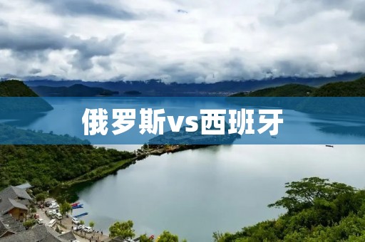 俄罗斯vs西班牙:世界杯淘汰赛中的巅峰对决 俄罗斯vs西班牙:世界杯淘汰赛中的巅峰对决