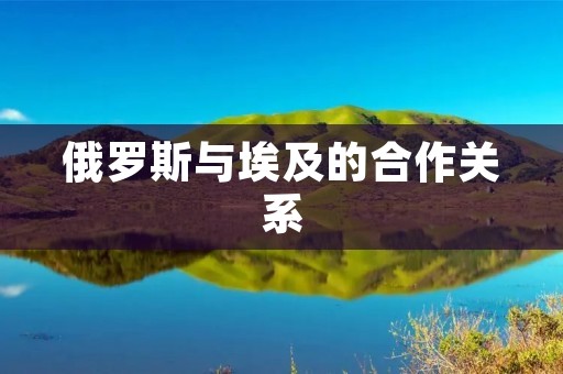 俄罗斯与埃及的合作关系：历史、现状与展望