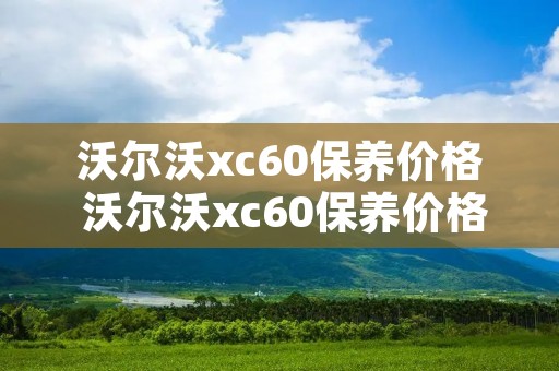 沃尔沃xc60保养价格 沃尔沃xc60保养价格多少