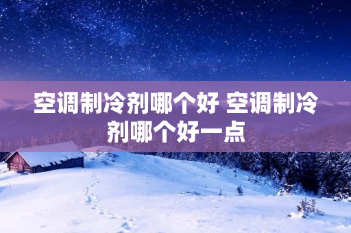 空调制冷剂哪个好 空调制冷剂哪个好一点 空调制冷剂哪个好 空调制冷剂哪个好一点