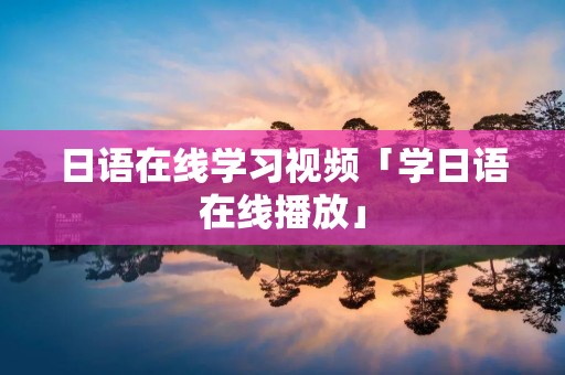 日语在线学习视频「学日语在线播放」