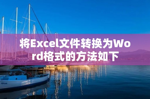 将Excel文件转换为Word格式的方法如下: