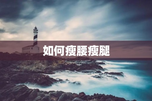 如何瘦腰瘦腿:打造纤细曲线的终极指南