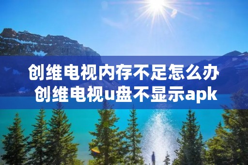 创维电视内存不足怎么办 创维电视u盘不显示apk解决方法