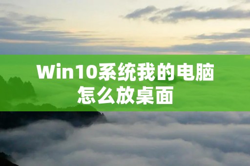 Win10系统我的电脑怎么放桌面