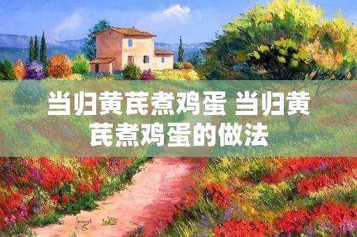 当归黄芪煮鸡蛋 当归黄芪煮鸡蛋的做法