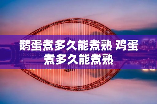 鹅蛋煮多久能煮熟 鸡蛋煮多久能煮熟