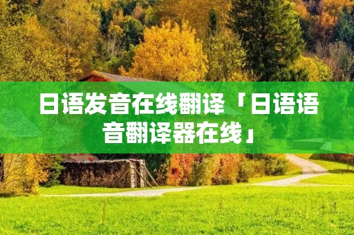日语发音在线翻译「日语语音翻译器在线」