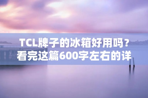 TCL牌子的冰箱好用吗？看完这篇600字左右的详细描述，你就能找到答案。