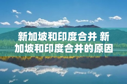 新加坡和印度合并 新加坡和印度合并的原因