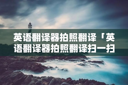 英语翻译器拍照翻译「英语翻译器拍照翻译扫一扫百度」