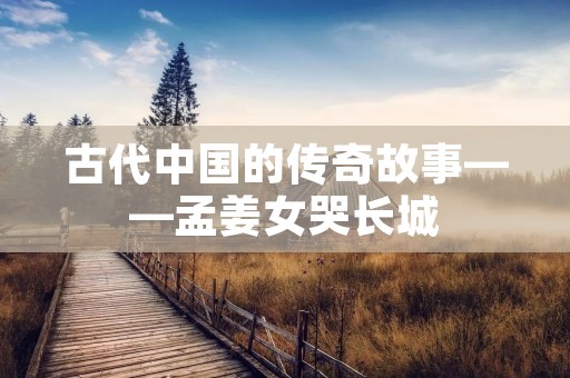 古代中国的传奇故事——孟姜女哭长城