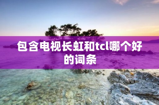 包含电视长虹和tcl哪个好的词条 包含电视长虹和tcl哪个好的词条