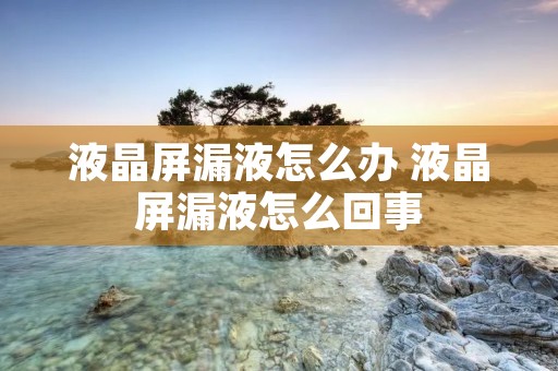 液晶屏漏液怎么办 液晶屏漏液怎么回事