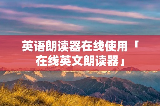 英语朗读器在线使用「在线英文朗读器」 英语朗读器在线使用「在线英文朗读器」