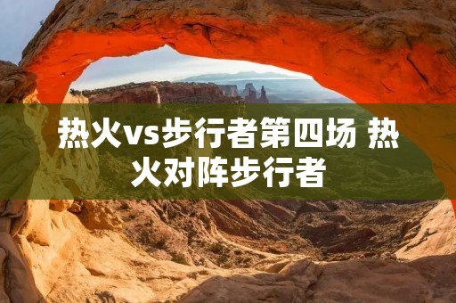 热火vs步行者第四场 热火对阵步行者 热火vs步行者第四场 热火对阵步行者