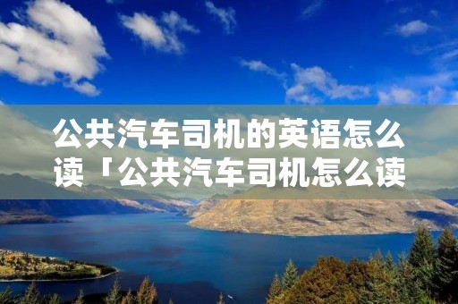 公共汽车司机的英语怎么读「公共汽车司机怎么读用英语」