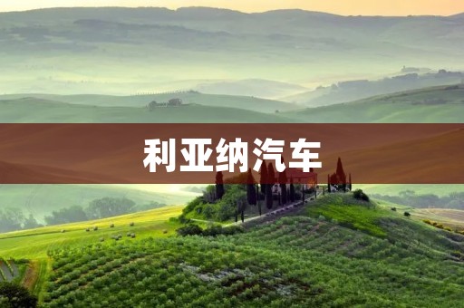 利亚纳汽车:引领时尚潮流,驰骋都市之间 利亚纳汽车:引领时尚潮流,驰骋都市之间
