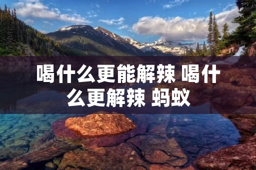 喝什么更能解辣 喝什么更解辣 蚂蚁