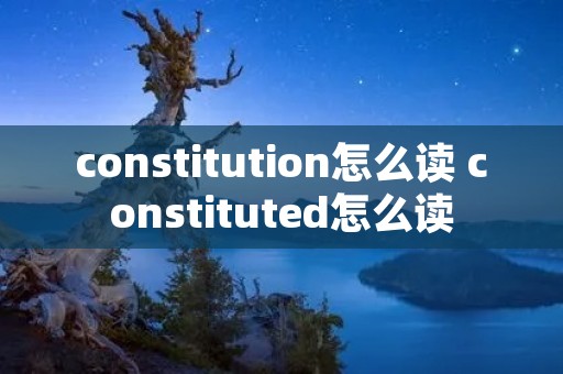 constitution怎么读 constituted怎么读