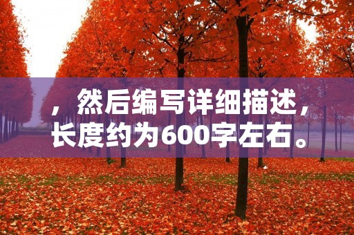 ,然后编写详细描述,长度约为600字左右。文章结尾不要出现总结性话语,并严格遵守禁止使用“总的来说,首先,其次,最后,总之,此外,总体来说,综上所述”等词。