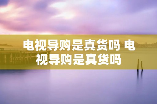 电视导购是真货吗 电视导购是真货吗