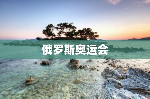 俄罗斯奥运会：为体育盛事注入新活力