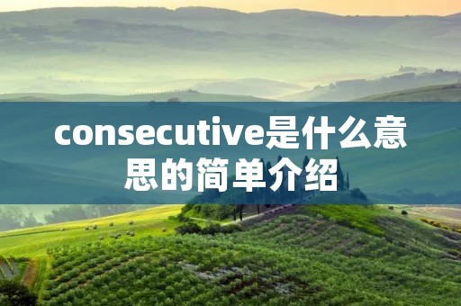 consecutive是什么意思的简单介绍 consecutive是什么意思的简单介绍