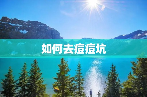 如何去痘痘坑：有效祛除痘痘坑的方法和注意事项
