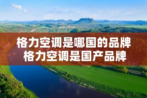 格力空调是哪国的品牌 格力空调是国产品牌吗 格力空调是哪国的品牌 格力空调是国产品牌吗