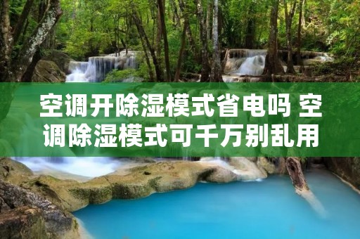 空调开除湿模式省电吗 空调除湿模式可千万别乱用了