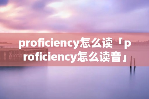 proficiency怎么读「proficiency怎么读音」