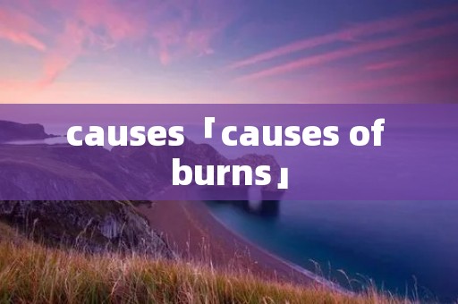 causes「causes of burns」 causes「causes of burns」