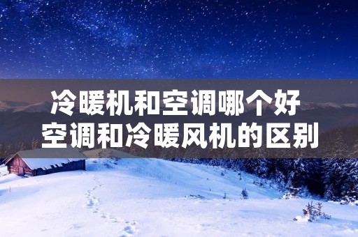 冷暖机和空调哪个好 空调和冷暖风机的区别是什么?