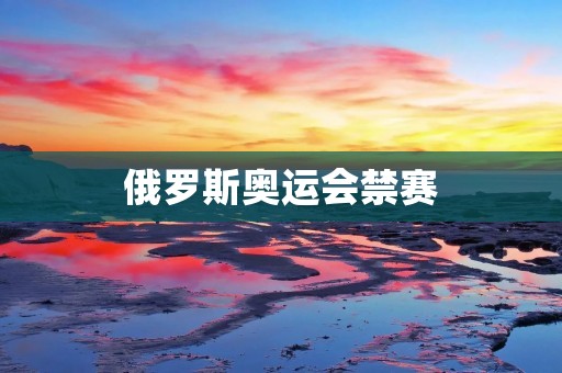 俄罗斯奥运会禁赛：对体育界的重大冲击与持续影响