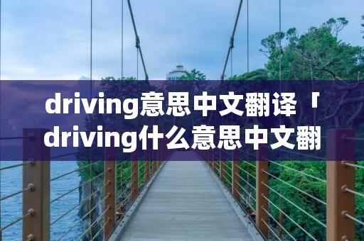 driving意思中文翻译「driving什么意思中文翻译」 driving意思中文翻译「driving什么意思中文翻译」