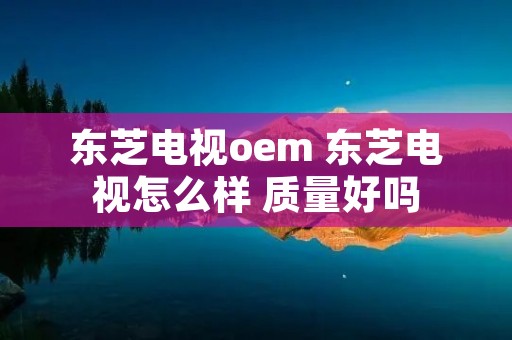 东芝电视oem 东芝电视怎么样 质量好吗