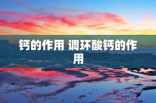 钙的作用 调环酸钙的作用 钙的作用 调环酸钙的作用