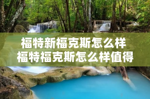 福特新福克斯怎么样 福特福克斯怎么样值得买吗 福特新福克斯怎么样 福特福克斯怎么样值得买吗