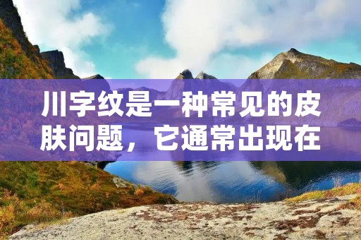 川字纹是一种常见的皮肤问题，它通常出现在额头、眉骨和面颊处。这种纹路呈现出“川”字形状，给人一种沉重和衰老的感觉。许多人希望能够去除川字纹，恢复年轻的肌肤。那么，如何去川字纹呢？