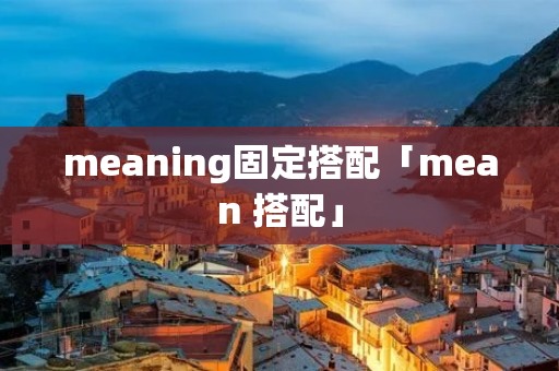 meaning固定搭配「mean 搭配」 meaning固定搭配「mean 搭配」
