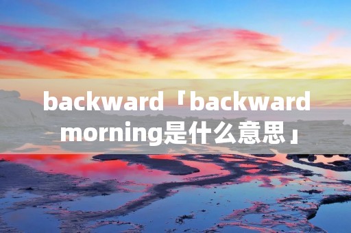 backward「backward morning是什么意思」