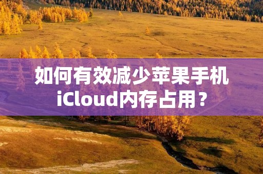 如何有效减少苹果手机iCloud内存占用?