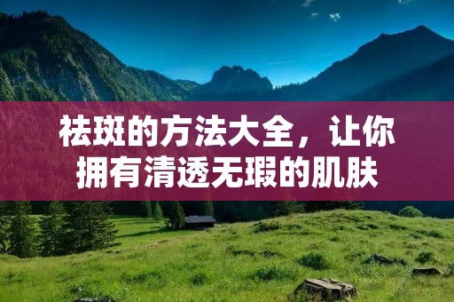 祛斑的方法大全，让你拥有清透无瑕的肌肤