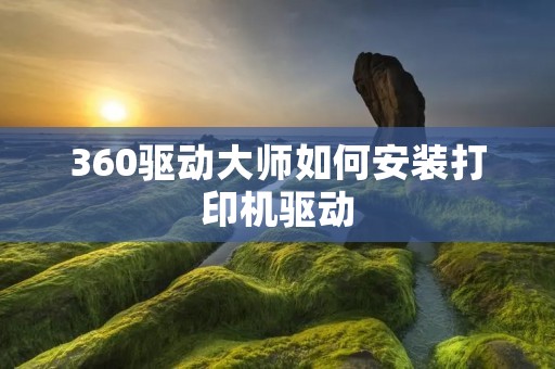360驱动大师如何安装打印机驱动
