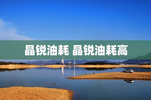 晶锐油耗 晶锐油耗高 晶锐油耗 晶锐油耗高