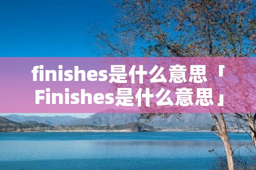finishes是什么意思「Finishes是什么意思」 finishes是什么意思「Finishes是什么意思」